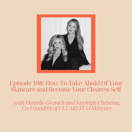 EP #108- How To Take Ahold Of Your Skincare and Become Your Clearest Self with Danielle Gronich and Kayleigh Christina, Co-Founders of Clearstem Skincare